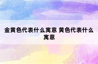 金黄色代表什么寓意 黄色代表什么寓意